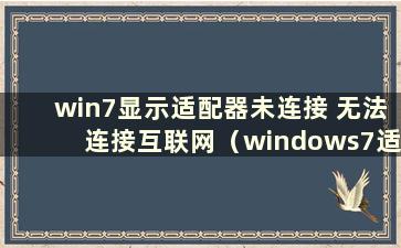 win7显示适配器未连接 无法连接互联网（windows7适配器未连接）